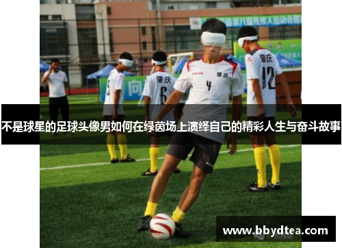 不是球星的足球头像男如何在绿茵场上演绎自己的精彩人生与奋斗故事