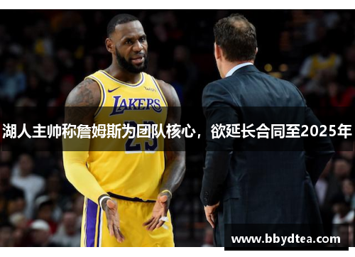 湖人主帅称詹姆斯为团队核心，欲延长合同至2025年