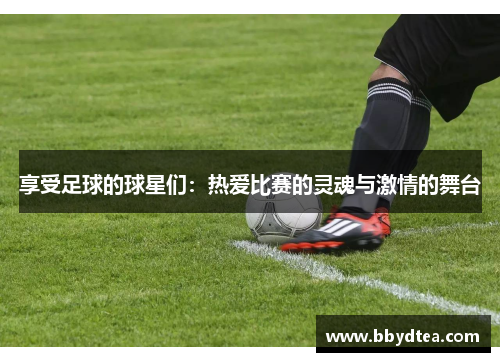 享受足球的球星们：热爱比赛的灵魂与激情的舞台
