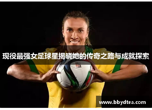 现役最强女足球星揭晓她的传奇之路与成就探索