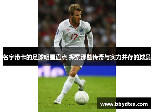 名字带卡的足球明星盘点 探索那些传奇与实力并存的球员