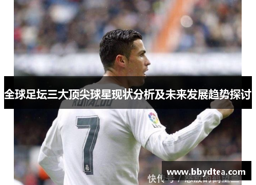 全球足坛三大顶尖球星现状分析及未来发展趋势探讨