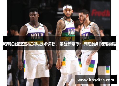 鹈鹕总经理宣布球队战术调整，备战新赛季：新思维引领新突破