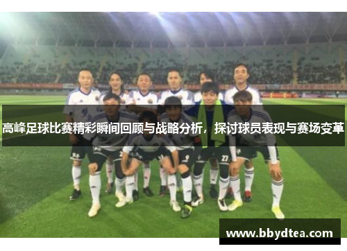 高峰足球比赛精彩瞬间回顾与战略分析，探讨球员表现与赛场变革
